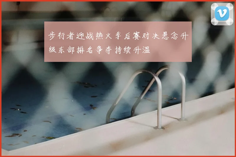 步行者迎战热火季后赛对决悬念升级东部排名争夺持续升温