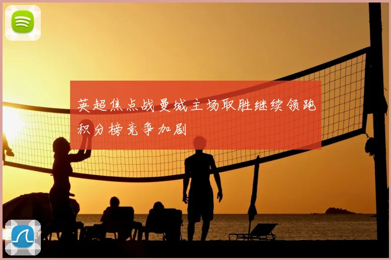 英超焦点战曼城主场取胜继续领跑积分榜竞争加剧