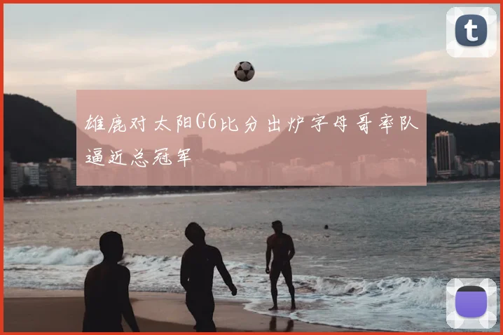 雄鹿对太阳G6比分出炉字母哥率队逼近总冠军