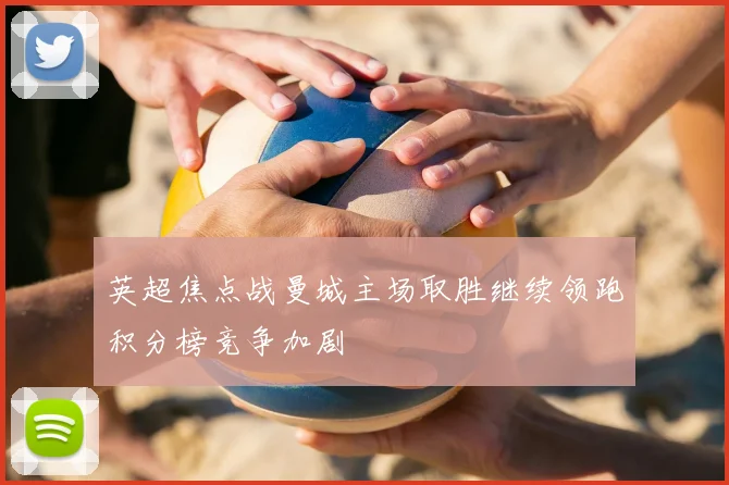 英超焦点战曼城主场取胜继续领跑积分榜竞争加剧