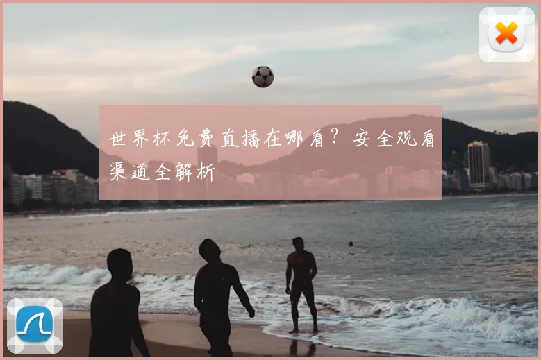 世界杯免费直播在哪看？安全观看渠道全解析