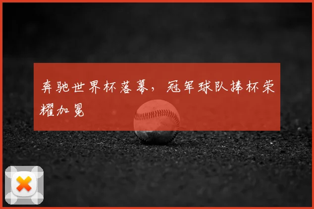 奔驰世界杯落幕，冠军球队捧杯荣耀加冕