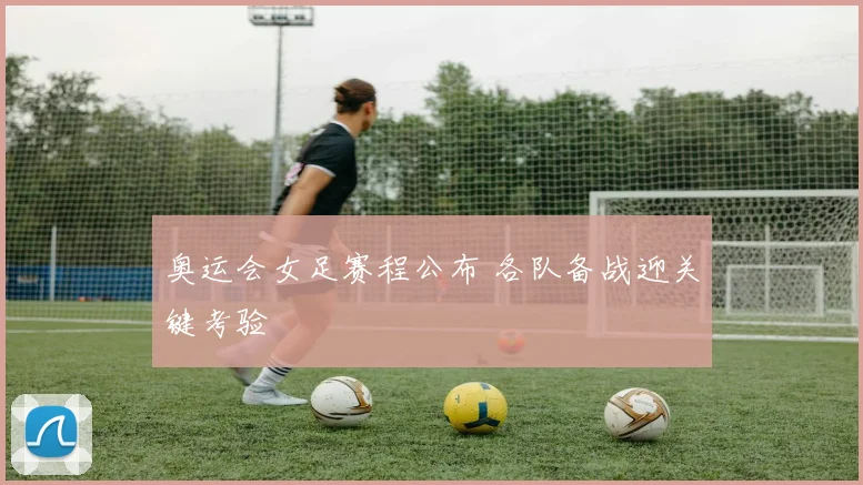 奥运会女足赛程公布 各队备战迎关键考验
