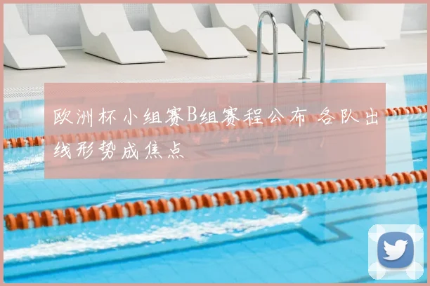欧洲杯小组赛B组赛程公布 各队出线形势成焦点