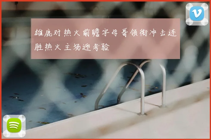 雄鹿对热火前瞻字母哥领衔冲击连胜热火主场迎考验