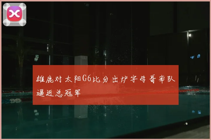 雄鹿对太阳G6比分出炉字母哥率队逼近总冠军