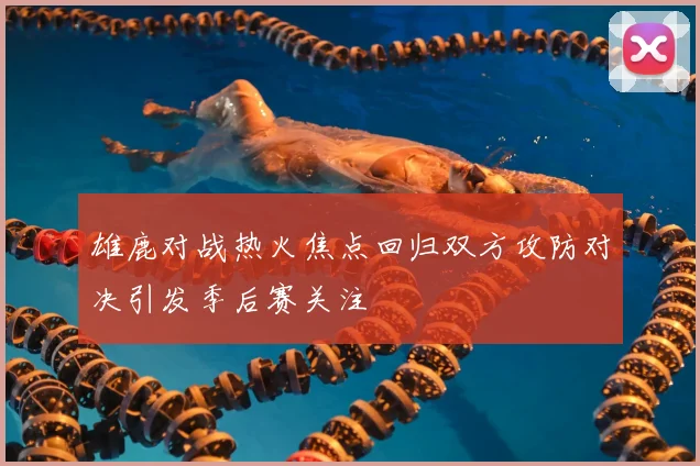 雄鹿对战热火焦点回归双方攻防对决引发季后赛关注