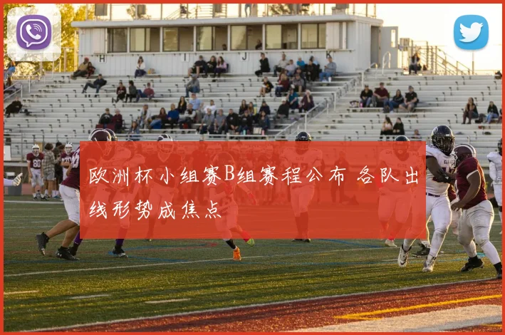 欧洲杯小组赛B组赛程公布 各队出线形势成焦点