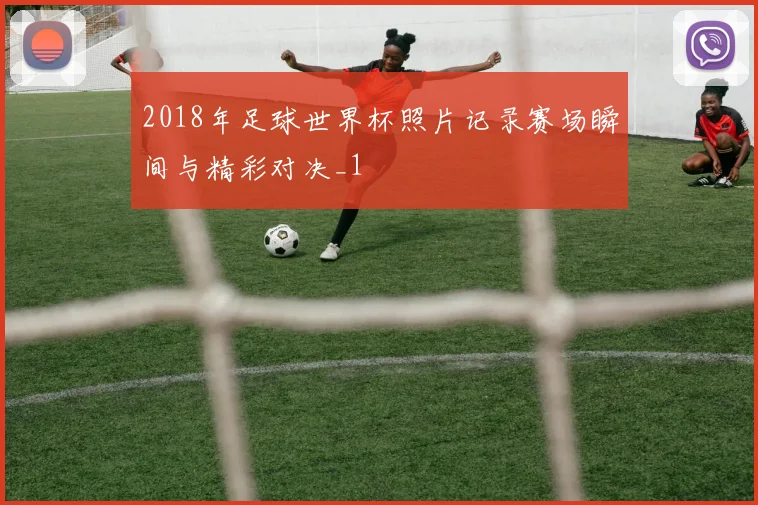 2018年足球世界杯照片记录赛场瞬间与精彩对决_1