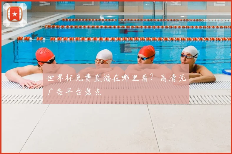 世界杯免费直播在哪里看？高清无广告平台盘点
