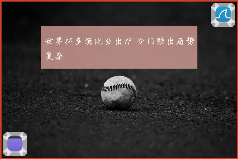 世界杯多场比分出炉 冷门频出局势复杂