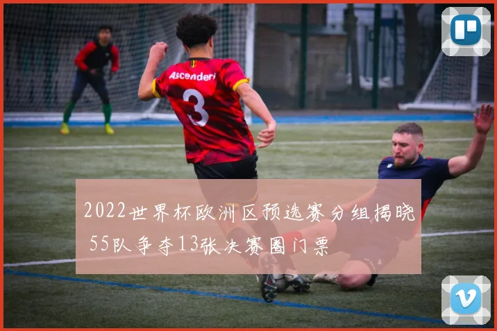 2022世界杯欧洲区预选赛分组揭晓 55队争夺13张决赛圈门票