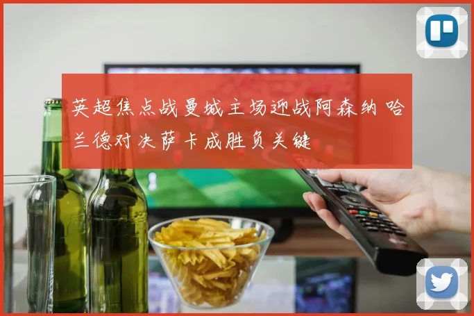 英超焦点战曼城主场迎战阿森纳 哈兰德对决萨卡成胜负关键