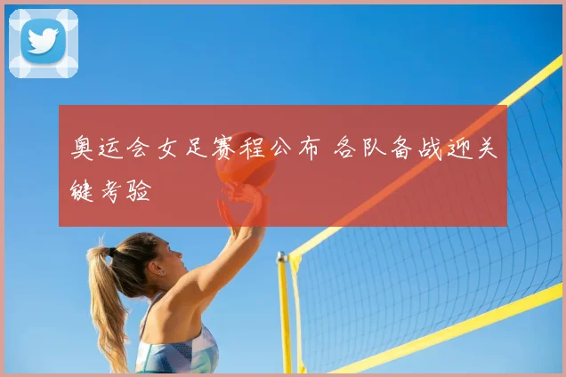 奥运会女足赛程公布 各队备战迎关键考验