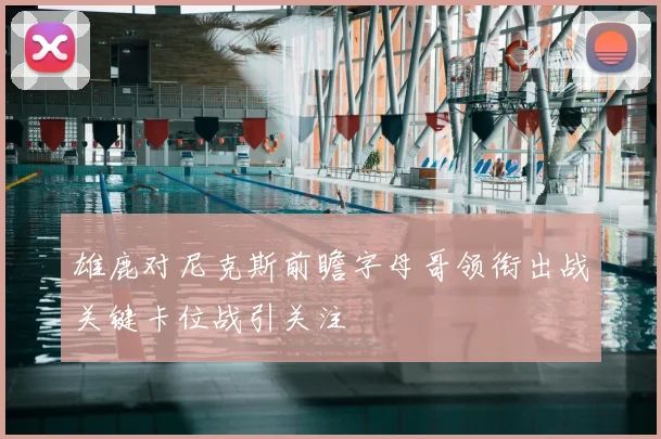雄鹿对尼克斯前瞻字母哥领衔出战关键卡位战引关注