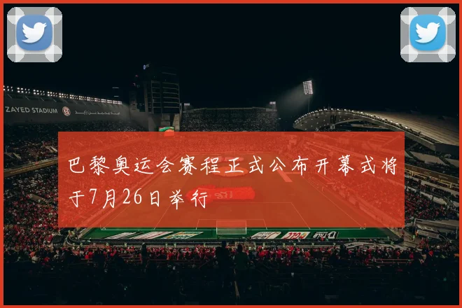 巴黎奥运会赛程正式公布开幕式将于7月26日举行