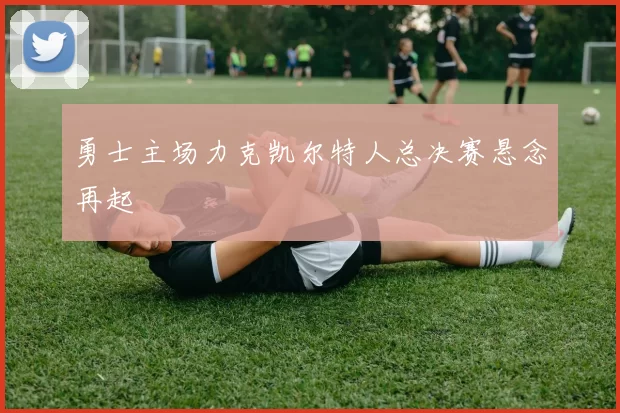 勇士主场力克凯尔特人总决赛悬念再起