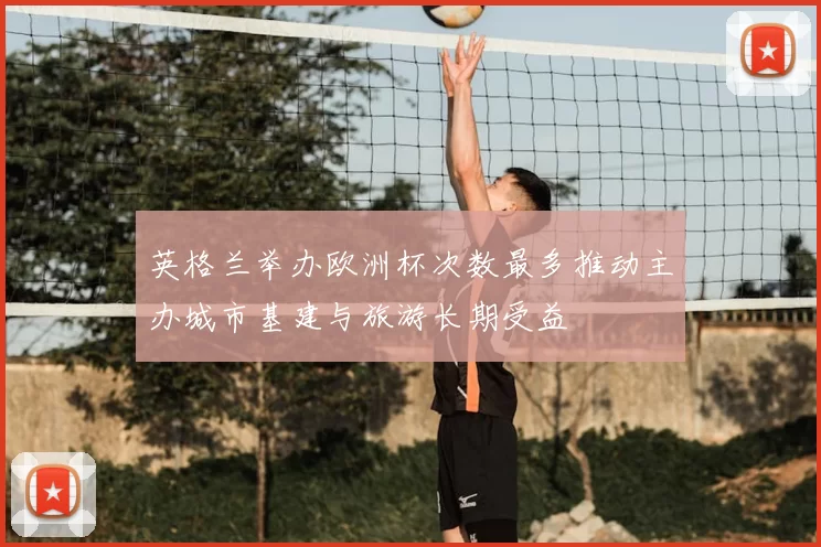 英格兰举办欧洲杯次数最多推动主办城市基建与旅游长期受益