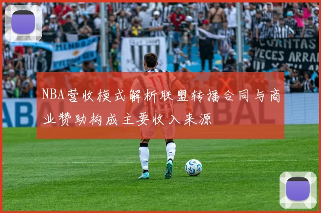 NBA营收模式解析联盟转播合同与商业赞助构成主要收入来源