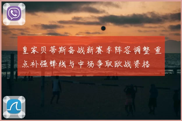 皇家贝蒂斯备战新赛季阵容调整 重点补强锋线与中场争取欧战资格