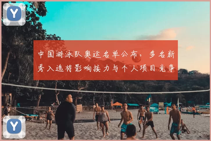 中国游泳队奥运名单公布，多名新秀入选将影响接力与个人项目竞争