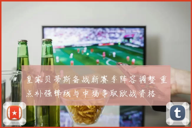 皇家贝蒂斯备战新赛季阵容调整 重点补强锋线与中场争取欧战资格