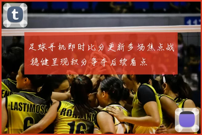 足球手机即时比分更新多场焦点战 稳健呈现积分争夺后续看点