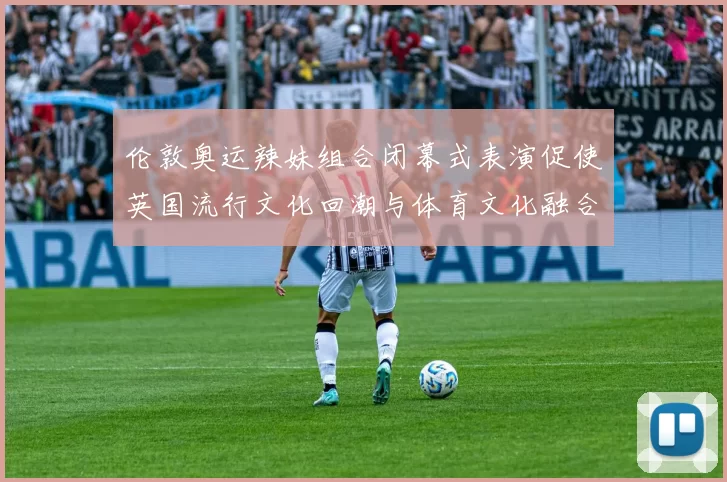 伦敦奥运辣妹组合闭幕式表演促使英国流行文化回潮与体育文化融合