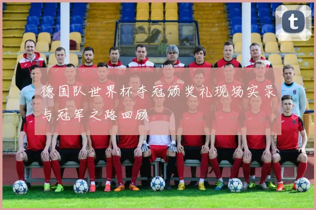 德国队世界杯夺冠颁奖礼现场实录与冠军之路回顾