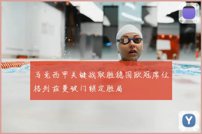 马竞西甲关键战取胜稳固欧冠席位格列兹曼破门锁定胜局