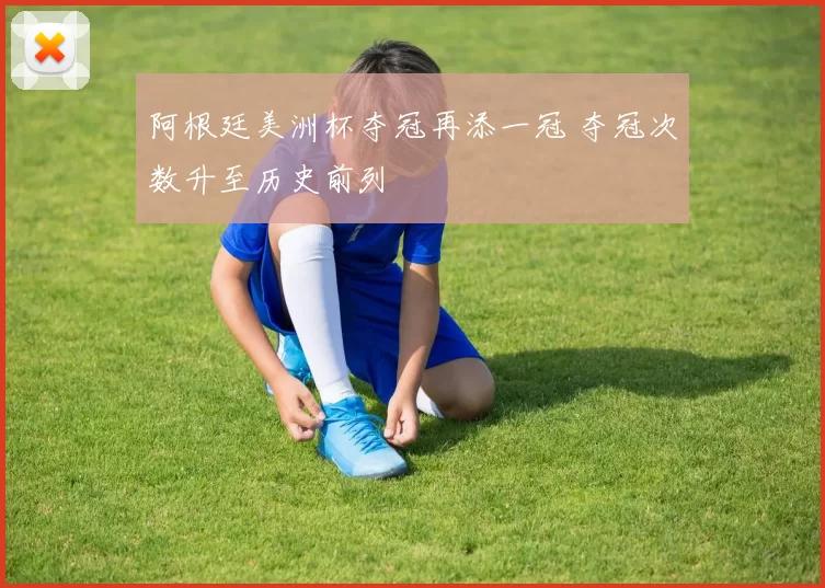 阿根廷美洲杯夺冠再添一冠 夺冠次数升至历史前列