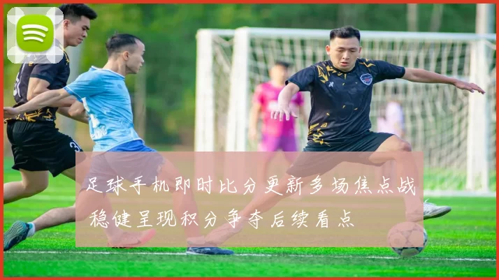 足球手机即时比分更新多场焦点战 稳健呈现积分争夺后续看点