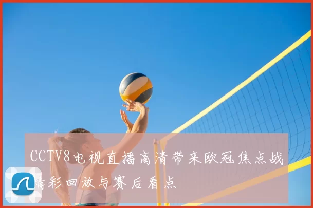 CCTV8电视直播高清带来欧冠焦点战精彩回放与赛后看点