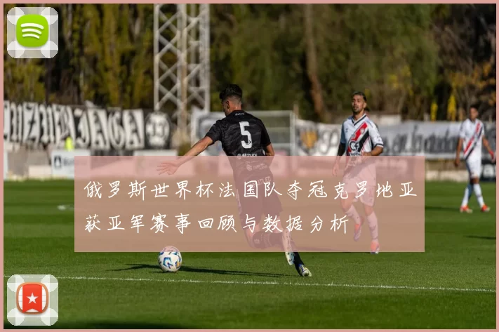 俄罗斯世界杯法国队夺冠克罗地亚获亚军赛事回顾与数据分析