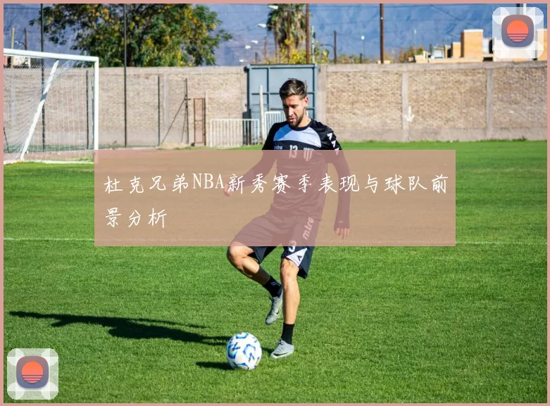 杜克兄弟NBA新秀赛季表现与球队前景分析