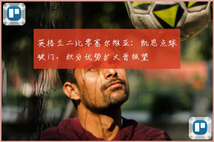 英格兰二比零塞尔维亚:凯恩点球破门,积分优势扩大晋级望