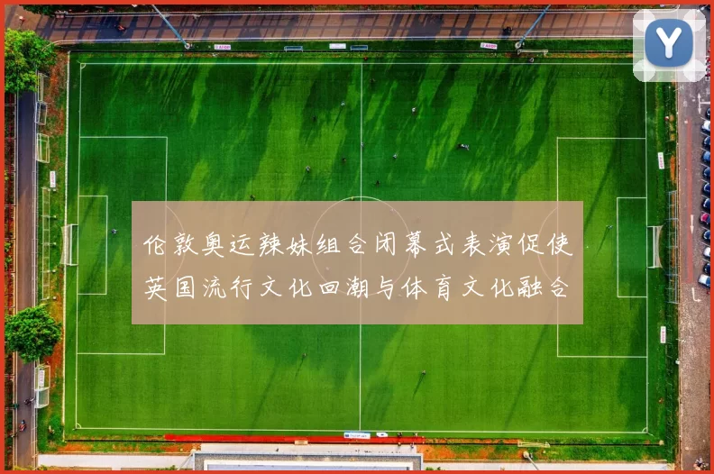 伦敦奥运辣妹组合闭幕式表演促使英国流行文化回潮与体育文化融合
