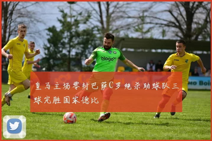 皇马主场零封巴萨C罗绝杀助球队三球完胜国家德比