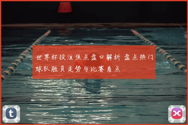 世界杯投注焦点盘口解析 盘点热门球队胜负走势与比赛看点