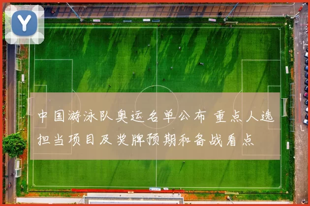 中国游泳队奥运名单公布 重点人选担当项目及奖牌预期和备战看点