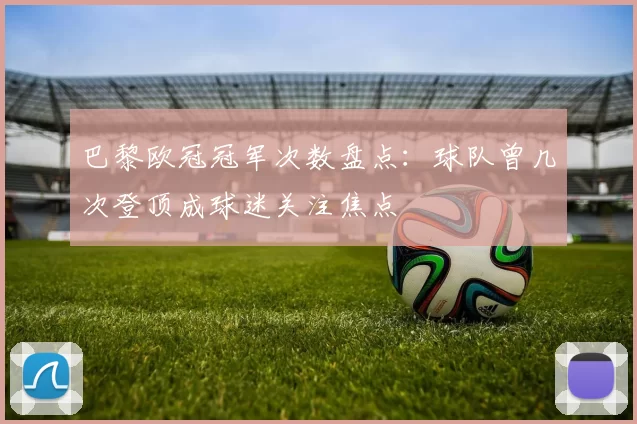 巴黎欧冠冠军次数盘点：球队曾几次登顶成球迷关注焦点