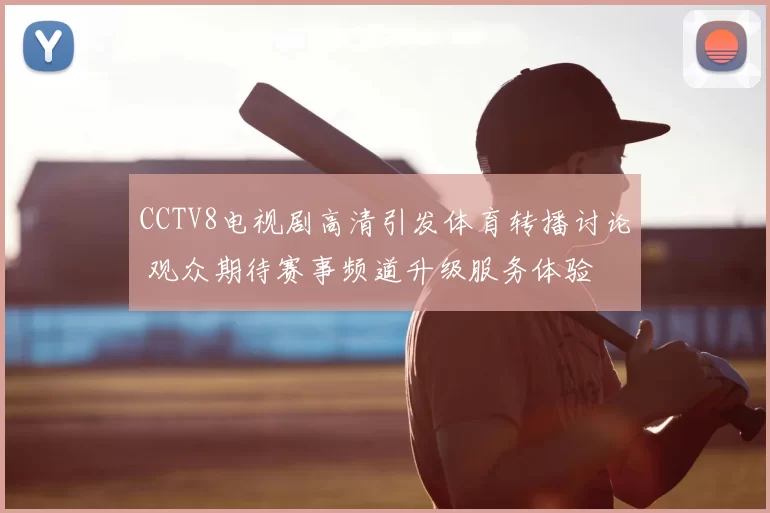 CCTV8电视剧高清引发体育转播讨论 观众期待赛事频道升级服务体验