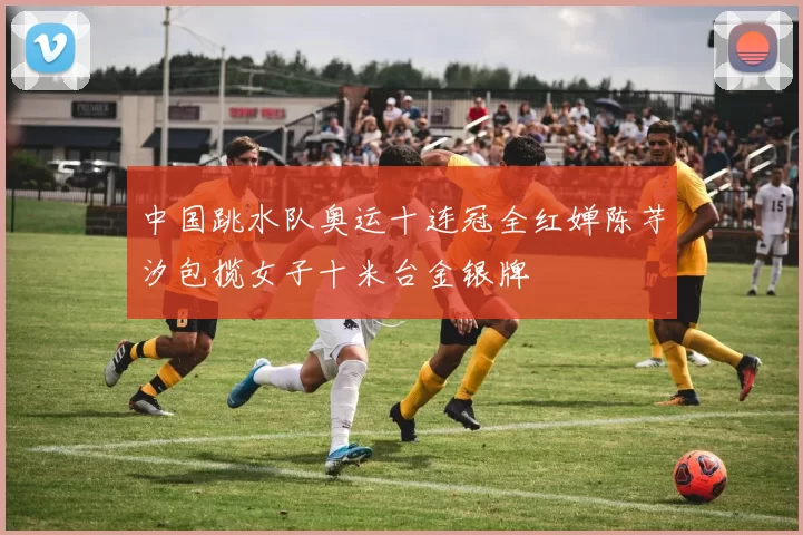 中国跳水队奥运十连冠全红婵陈芋汐包揽女子十米台金银牌