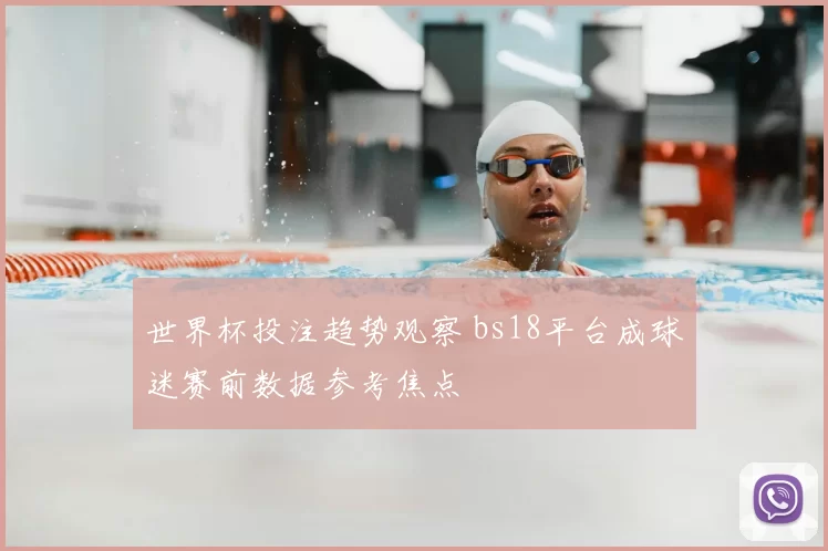 世界杯投注趋势观察 bs18平台成球迷赛前数据参考焦点