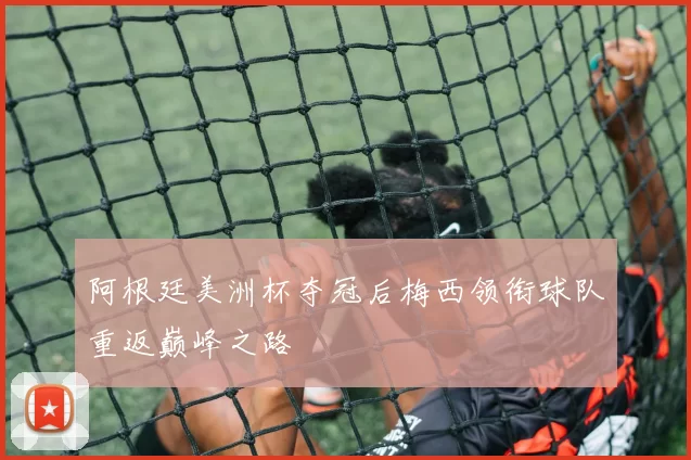 阿根廷美洲杯夺冠后梅西领衔球队重返巅峰之路