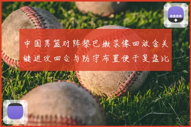 中国男篮对阵黎巴嫩录像回放含关键进攻回合与防守布置便于复盘比赛