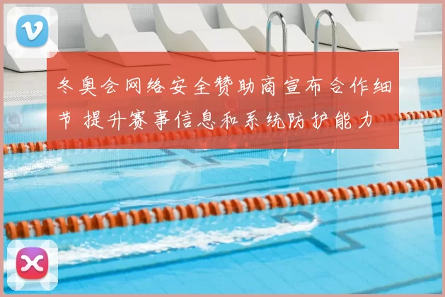 冬奥会网络安全赞助商宣布合作细节 提升赛事信息和系统防护能力