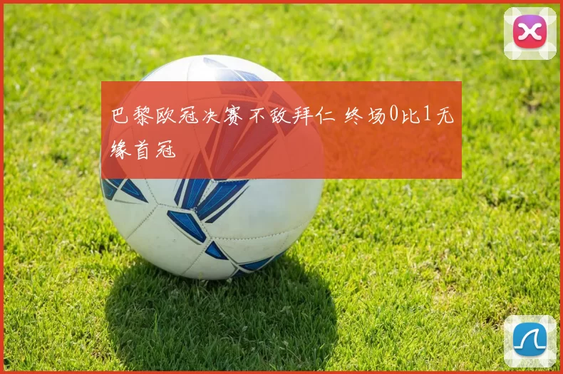 巴黎欧冠决赛不敌拜仁 终场0比1无缘首冠