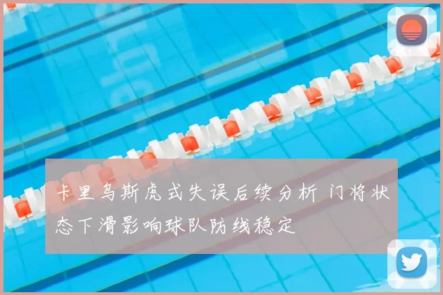 卡里乌斯虎式失误后续分析 门将状态下滑影响球队防线稳定
