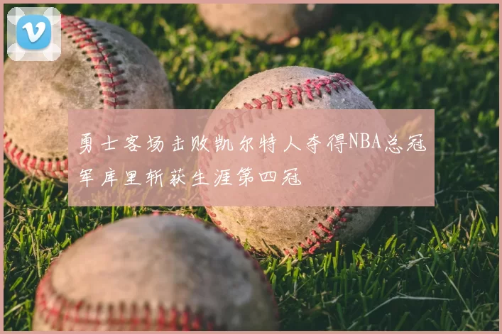 勇士客场击败凯尔特人夺得NBA总冠军库里斩获生涯第四冠